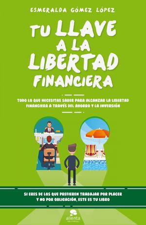 TU LLAVE A LA LIBERTAD FINANCIERA TODO LOQUE NECESITAS SABER PARA ALCAZAR LA LIBERTAD FINANCIERA