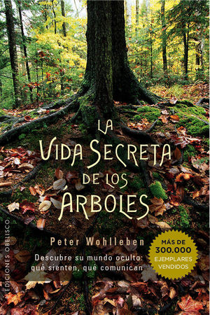 LA VIDA SECRETA DE LOS ARBOLES. DESCUBRE SU MUNDO OCULTO: QUE SIENTEN, QUE COMUNICAN